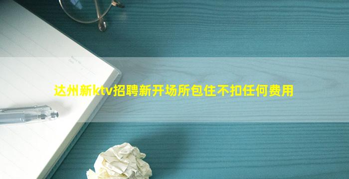 达州新ktv招聘新开场所包住不扣任何费用